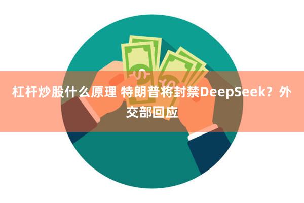 杠杆炒股什么原理 特朗普将封禁DeepSeek？外交部回应