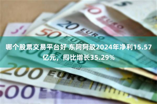 哪个股票交易平台好 东阿阿胶2024年净利15.57亿元，同比增长35.29%