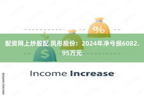 配资网上炒股配 凤形股份：2024年净亏损6082.95万元