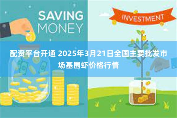 配资平台开通 2025年3月21日全国主要批发市场基围虾价格行情