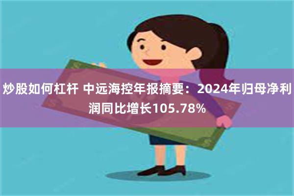 炒股如何杠杆 中远海控年报摘要：2024年归母净利润同比增长105.78%