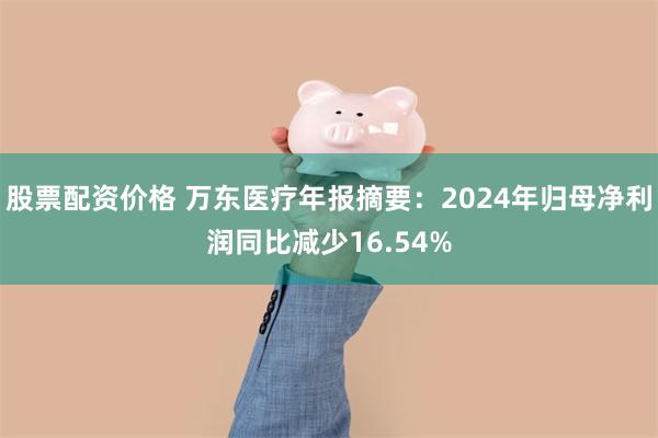 股票配资价格 万东医疗年报摘要：2024年归母净利润同比减少16.54%